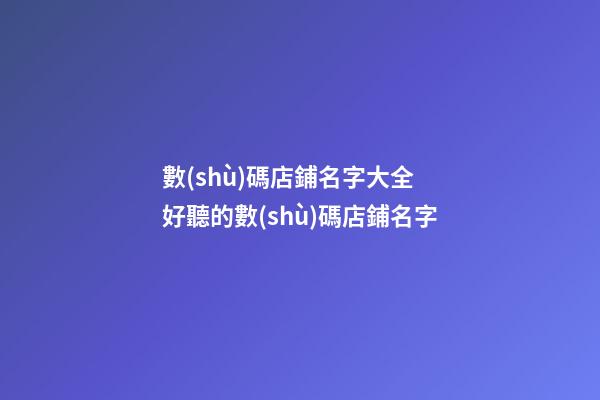 數(shù)碼店鋪名字大全 好聽的數(shù)碼店鋪名字-第1張-店鋪起名-玄機派